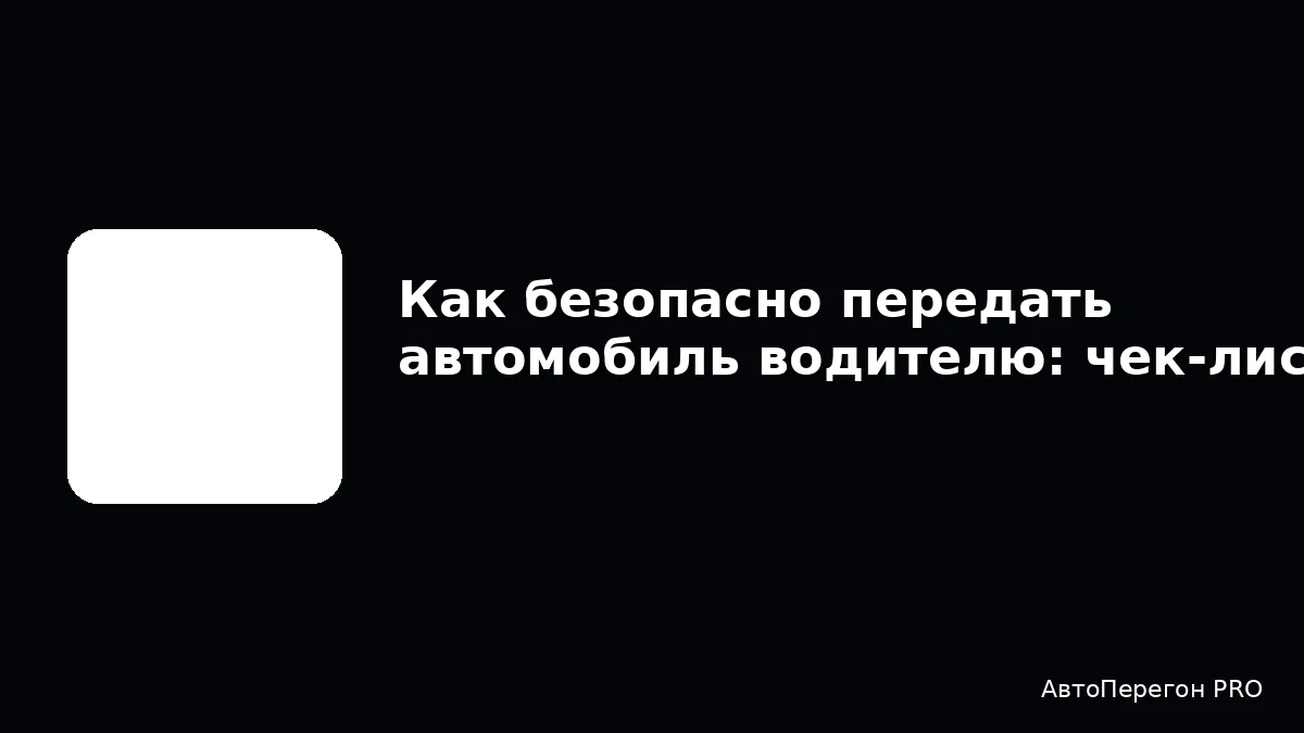 Как безопасно передать автомобиль водителю: чек‑лист