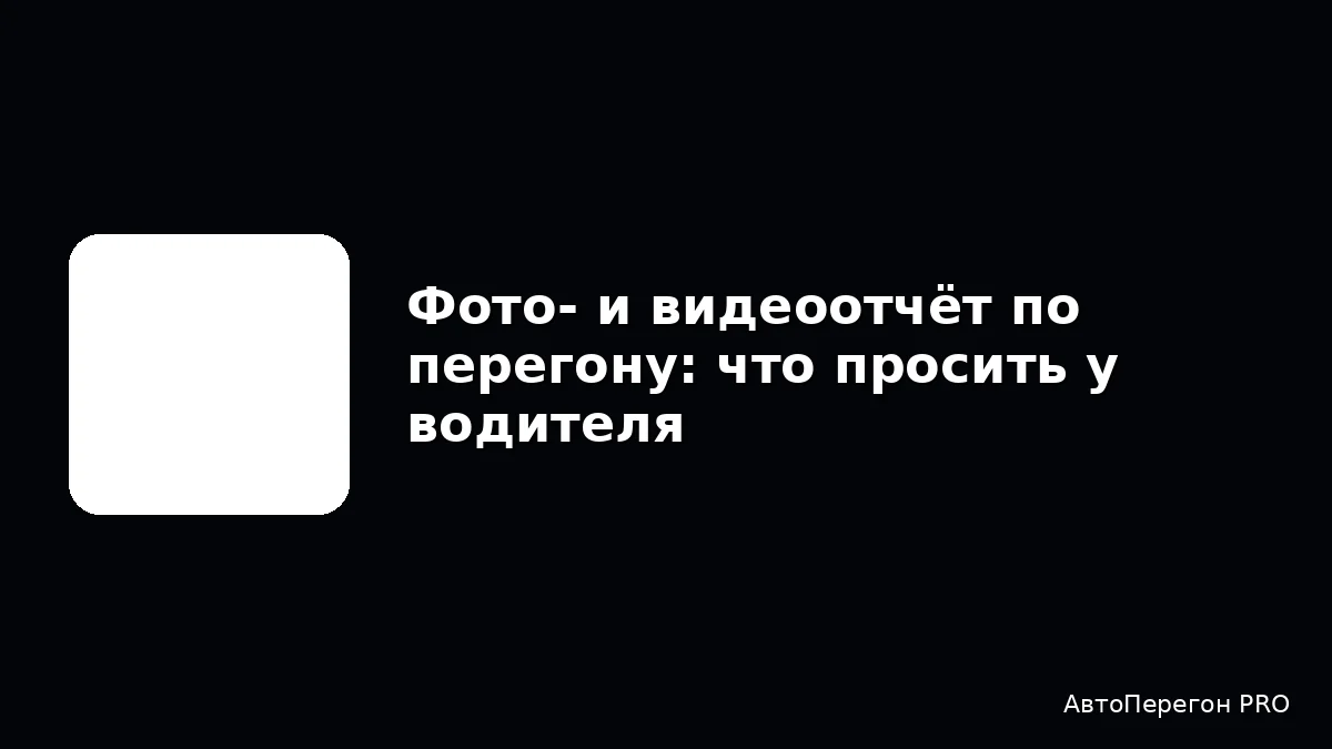 Фото‑ и видеоотчёт по перегону: что просить у водителя