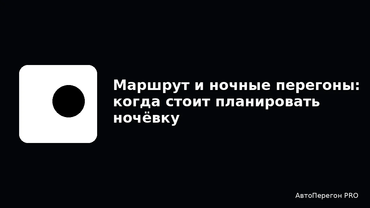 Маршрут и ночные перегоны: когда стоит планировать ночёвку
